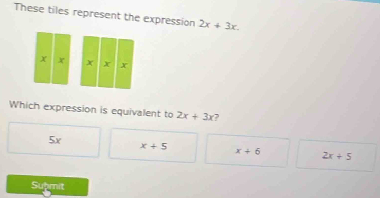 These tiles represent the expression 2x+3x.
x X
Which expression is equivalent to 2x+3x ?
5x
x/ 5
x+6
2x+5
Supmit