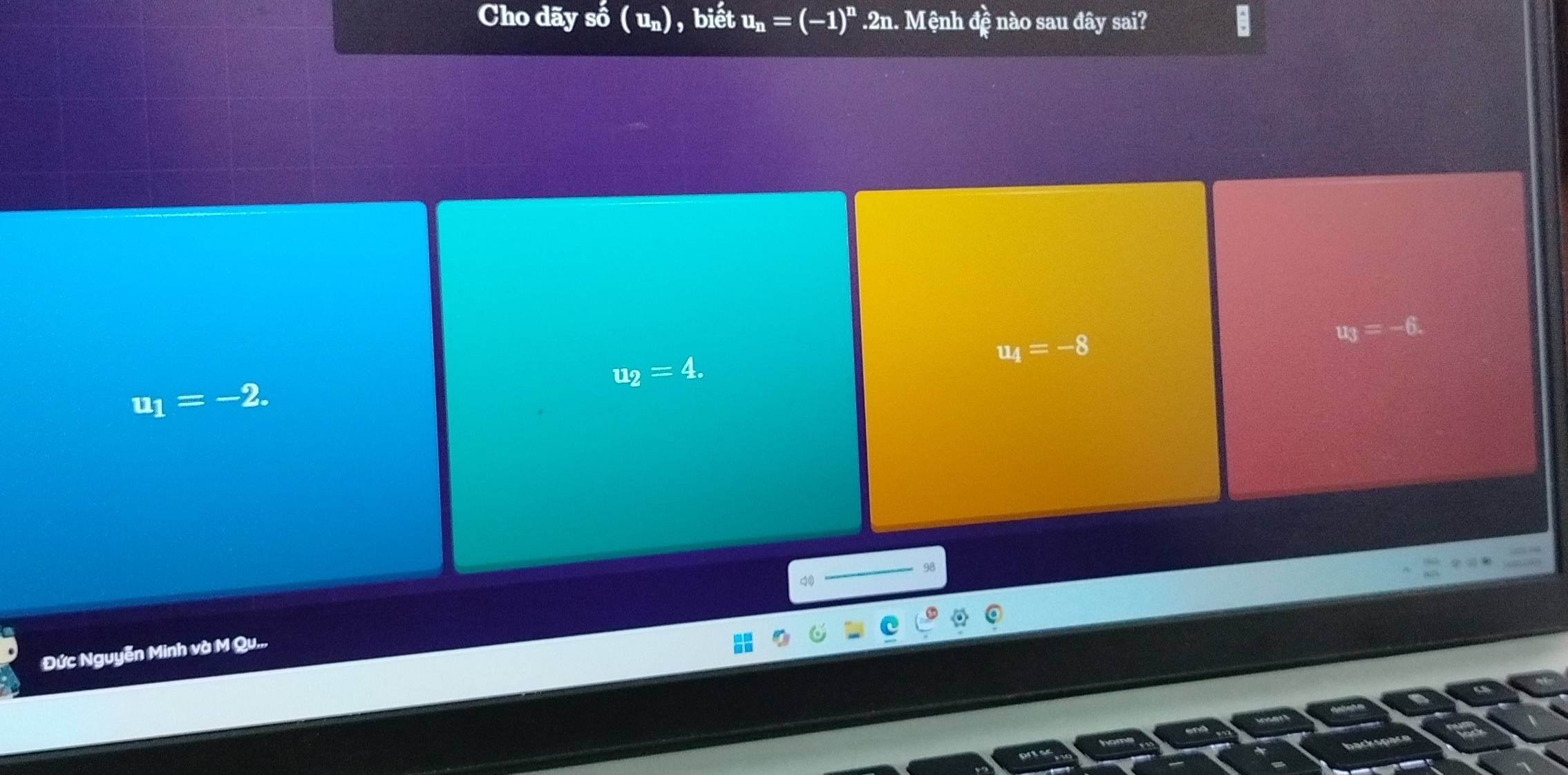 Cho dãy swidehat o ( un), biết u_n=(-1)^n.2n. Mệnh đệ nào sau đây sai?
u_3=-6.
u_4=-8
u_2=4.
u_1=-2. 
98
Đức Nguyễn Minh và M Qu...