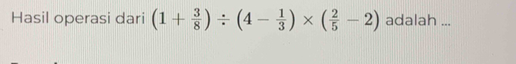 Hasil operasi dari (1+ 3/8 )/ (4- 1/3 )* ( 2/5 -2) adalah ...