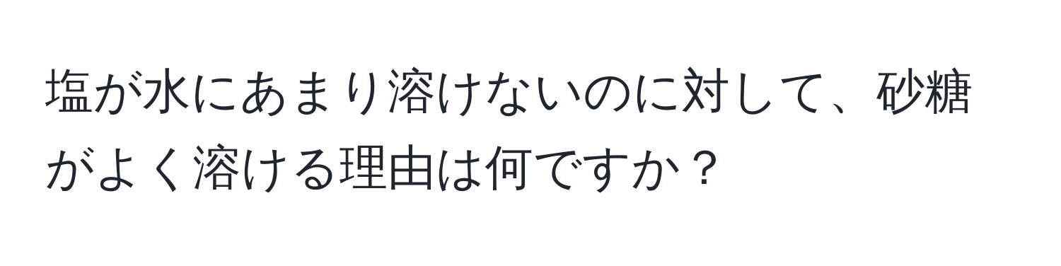 塩が水にあまり溶けないのに対して、砂糖がよく溶ける理由は何ですか？