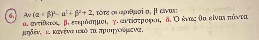 Av(alpha +beta )^2=alpha^2+beta^2+2 , τότε οι αριθμοί α, β είναι:
α. αντίθετοι, β. ετερόσημοι, γ. αντίστροφοι, δ. Ο ένας θα είναι πάντα
μηδένΡ ε. κανένα από τα προηγούμενα.