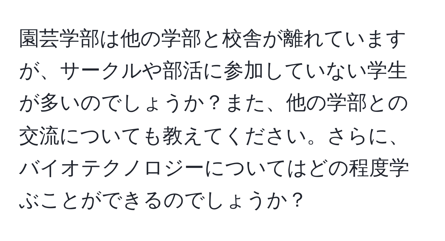 園芸学部は他の学部と校舎が離れていますが、サークルや部活に参加していない学生が多いのでしょうか？また、他の学部との交流についても教えてください。さらに、バイオテクノロジーについてはどの程度学ぶことができるのでしょうか？