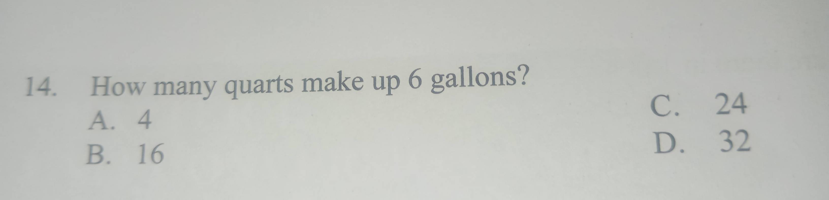 How many quarts make up 6 gallons?
A. 4
C. 24
B. 16
D. 32