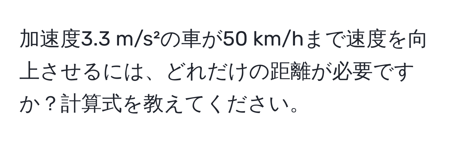 加速度3.3 m/s²の車が50 km/hまで速度を向上させるには、どれだけの距離が必要ですか？計算式を教えてください。