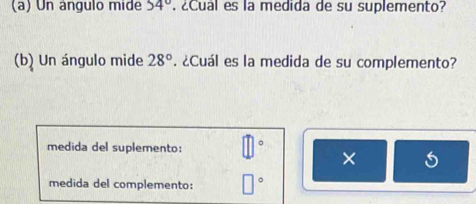 Un ángulo mide 54°. ¿Cuál es la medida de su suplemento? 
(b) Un ángulo mide 28°. ¿Cuál es la medida de su complemento? 
medida del suplemento: 11°
× 
medida del complemento: □ c