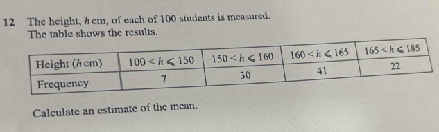 The height, hcm, of each of 100 students is measured.
The table shows the results.
Calculate an estimate of the mean.