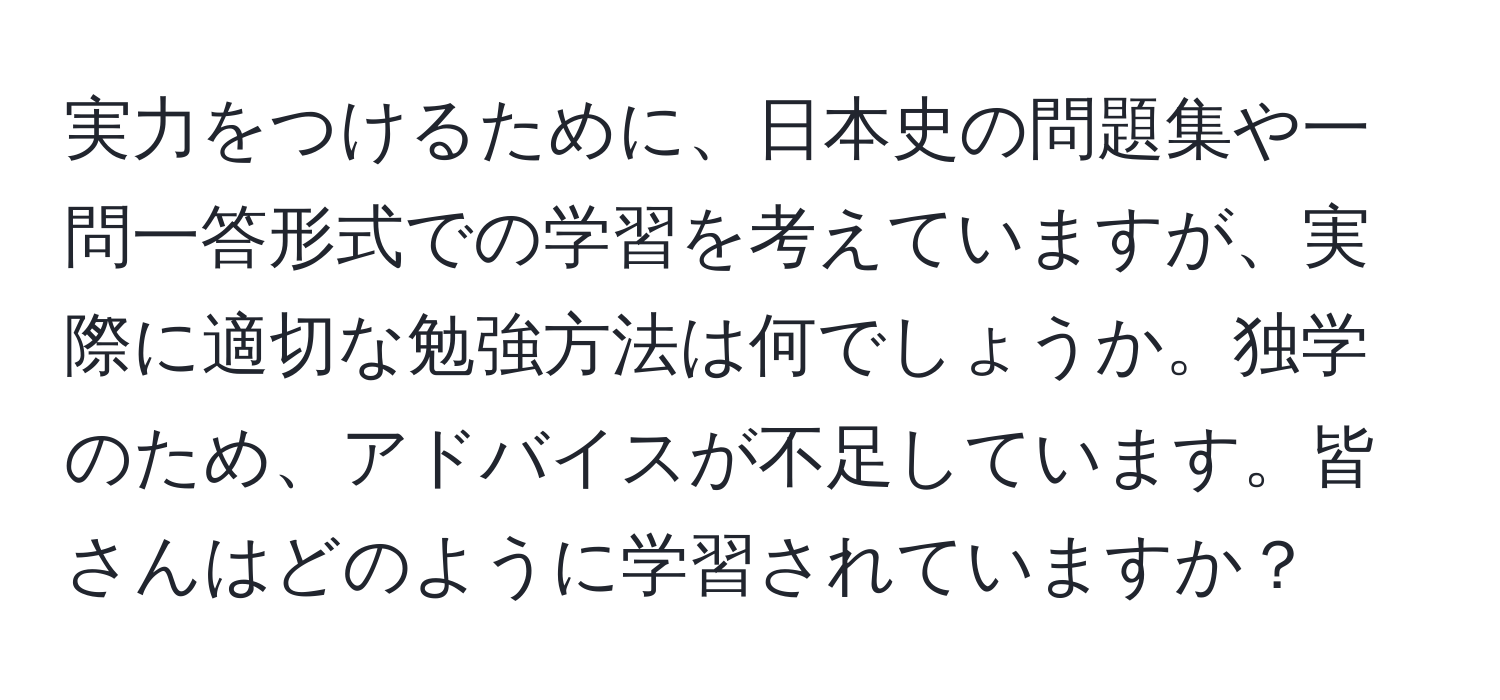 実力をつけるために、日本史の問題集や一問一答形式での学習を考えていますが、実際に適切な勉強方法は何でしょうか。独学のため、アドバイスが不足しています。皆さんはどのように学習されていますか？