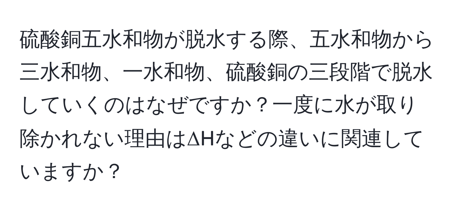 硫酸銅五水和物が脱水する際、五水和物から三水和物、一水和物、硫酸銅の三段階で脱水していくのはなぜですか？一度に水が取り除かれない理由はΔHなどの違いに関連していますか？