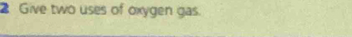 Give two uses of oxygen gas.