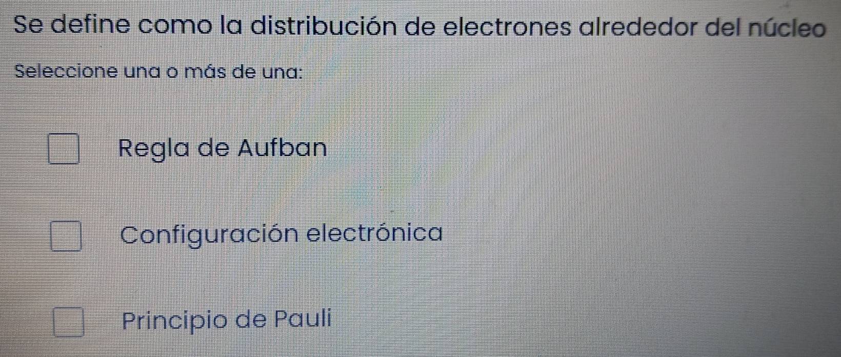 Se define como la distribución de electrones alrededor del núcleo
Seleccione una o más de una:
Regla de Aufban
Configuración electrónica
Principio de Pauli