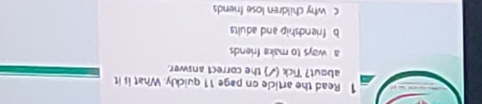 Read the article on page 11 quickly. What is it
about? Tick (√) the correct answer.
a ways to make friends
b friendship and adults
c why children lose friends