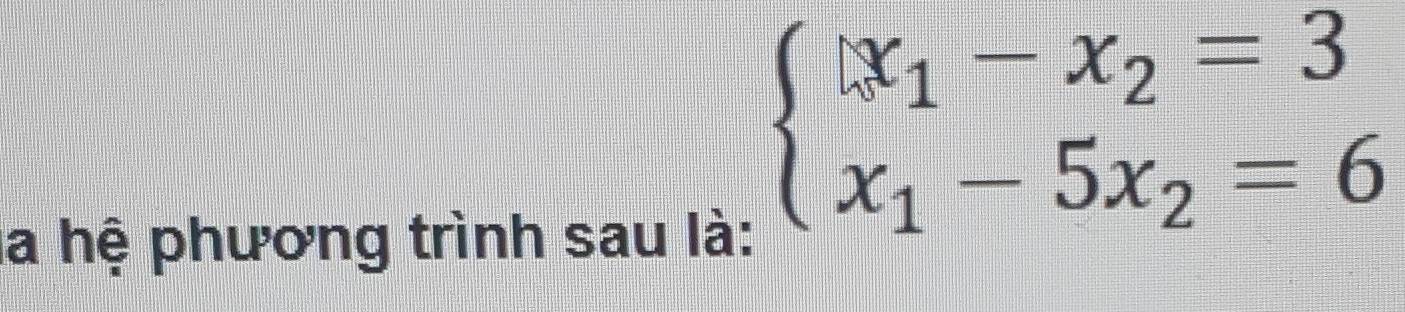 là hệ phương trình sau là:
beginarrayl x_1-x_2=3 x_1-5x_2=6endarray.