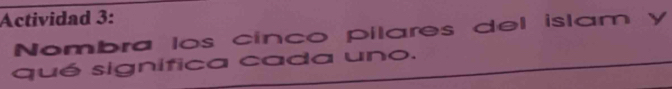 Actividad 3: 
Nombra los cínco pilares del islam y 
qué signífica cada uno.