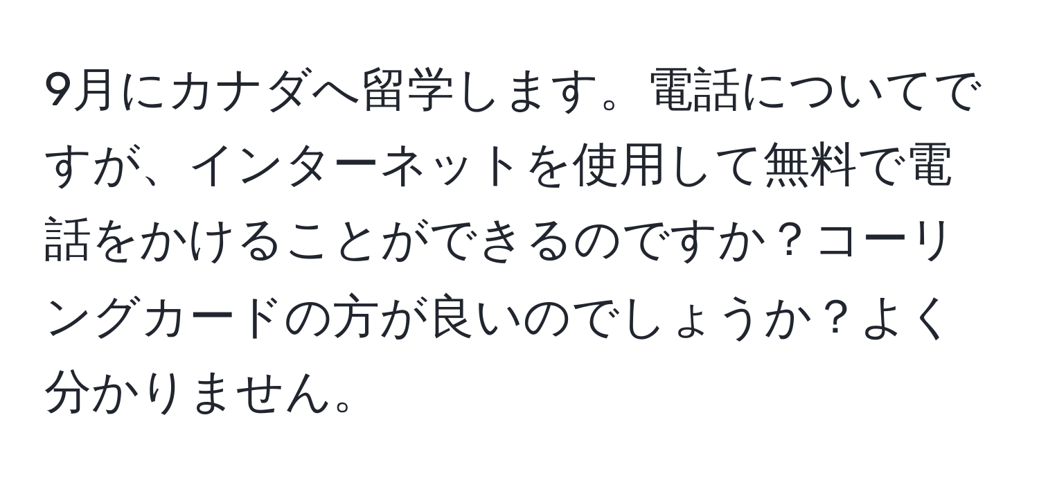 9月にカナダへ留学します。電話についてですが、インターネットを使用して無料で電話をかけることができるのですか？コーリングカードの方が良いのでしょうか？よく分かりません。