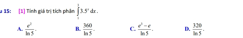 15: [1] Tính giá trị tích phân ∈tlimits _1^(33.5^x)dx.
A.  e^2/ln 5 ·  360/ln 5 .  (e^3-e)/ln 5 . D.  320/ln 5 . 
B.
C.