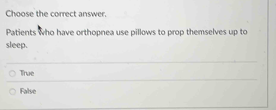 Choose the correct answer.
Patients who have orthopnea use pillows to prop themselves up to
sleep.
True
False