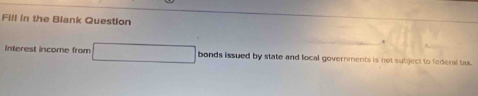 Fill in the Biank Question 
Interest income from □ bonds issued by state and local governments is not subject to federal tax.