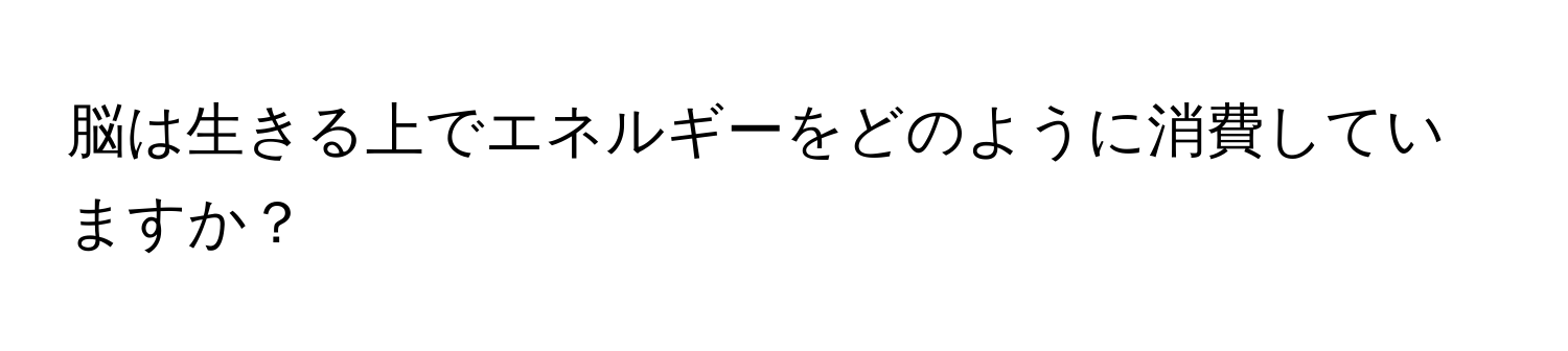 脳は生きる上でエネルギーをどのように消費していますか？