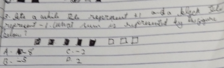 ate a whil te repretent tt and a black st
reprecent - 1. What wa is supreroned by theggune
celow?
A. 8 C. -2
B. -5 P. 2