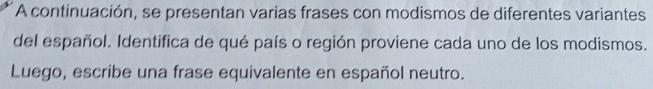 A continuación, se presentan varias frases con modismos de diferentes variantes 
del español. Identifica de qué país o región proviene cada uno de los modismos. 
Luego, escribe una frase equivalente en español neutro.