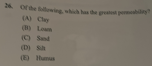 Of the following, which has the greatest permeability?
(A) Clay
(B) Loam
(C) Sand
(D) Silt
(E) Humus