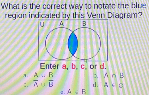 What is the correct way to notate the blue
region indicated by this Venn Diagram?
a. A∪ B b. A∩ B
C. overline A∪ overline B d. A∈ varnothing
e. A∈ B