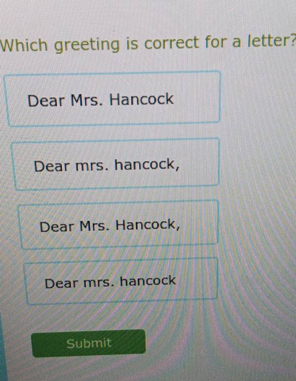 Which greeting is correct for a letter? 
Dear Mrs. Hancock 
Dear mrs. hancock, 
Dear Mrs. Hancock, 
Dear mrs. hancock 
Submit