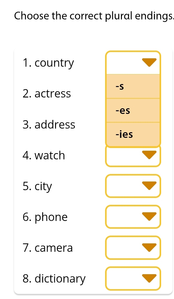 Choose the correct plural endings. 
1. country 
-S 
2. actress 
-es 
3. address 
-ies 
4. watch 
5. city 
6. phone 
7. camera 
8. dictionary