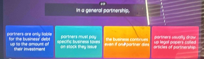 In a general partnership, 
partners are only liable partners must pay the business continues partners usually draw 
up legal papers called 
for the business' debt specific business taxes even if o e part die articles of partnership. 
up to the amount of on stock they issue 
their investment