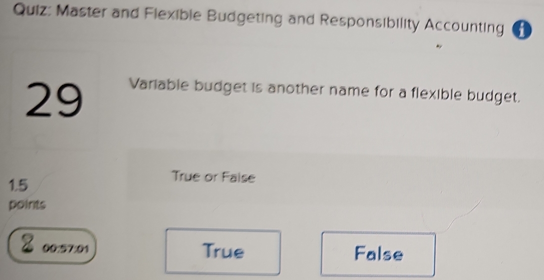 Master and Flexible Budgeting and Responsibility Accounting 0
29
Variable budget is another name for a flexible budget.
1.5
True or False
points
z 00:57:01
True False