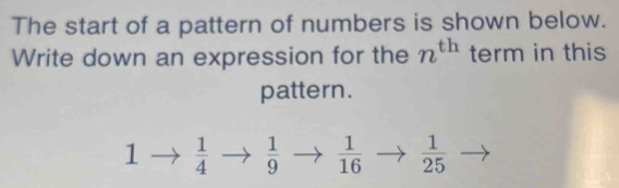 The start of a pattern of numbers is shown below.
Write down an expression for the n^(th) term in this
pattern.
1  1/4   1/9   1/16   1/25 