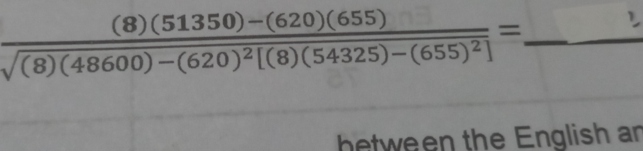 frac (8)(51350)-(620)(655)sqrt((8)(48600)-(620)^2)[(8)(54325)-(655)^2]=_  _ 
between the English an