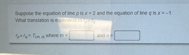 Suppose the equation of line p is x=2 and the equation of line q is x=-1. 
What translation is equivalent fo
r_pcirc r_q=T_(m,n) where m=□ frac 1  □ /□   and n=