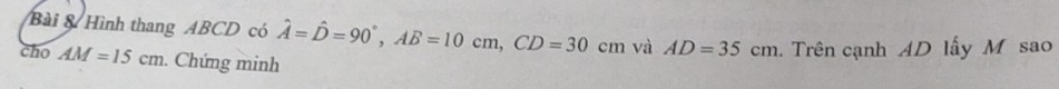 Bài & Hình thang ABCD có hat A=hat D=90°, AB=10cm, CD=30cm và AD=35cm. Trên cạnh AD lấy M sao 
cho AM=15cm. Chứng minh