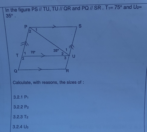 In the figure PSparallel TU,TUparallel QR and PQ//SR.T_1=75° and U_2=
35°.
Calculate, with reasons, the sizes of :
3.2.1P_1
3.2.2P_2
3.2.3T_2
3.2.4U_3