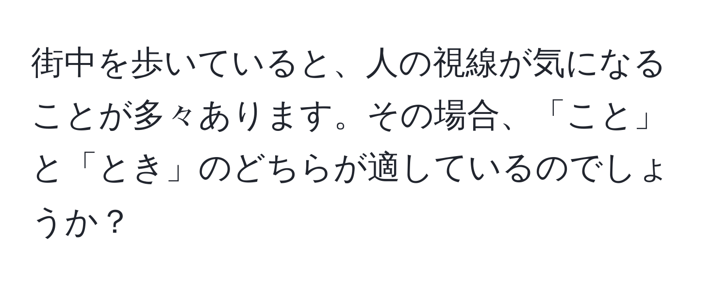 街中を歩いていると、人の視線が気になることが多々あります。その場合、「こと」と「とき」のどちらが適しているのでしょうか？