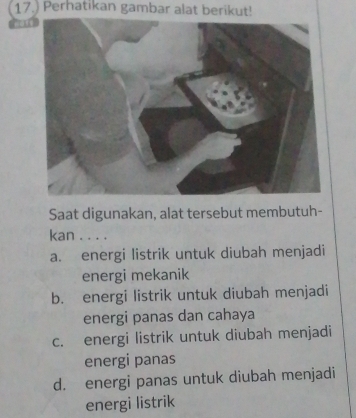 17.) Perhatikan gambar alat berikut!
Saat digunakan, alat tersebut membutuh-
kan . . . .
a. energi listrik untuk diubah menjadi
energi mekanik
b. energi listrik untuk diubah menjadi
energi panas dan cahaya
c. energi listrik untuk diubah menjadi
energi panas
d. energi panas untuk diubah menjadi
energi listrik