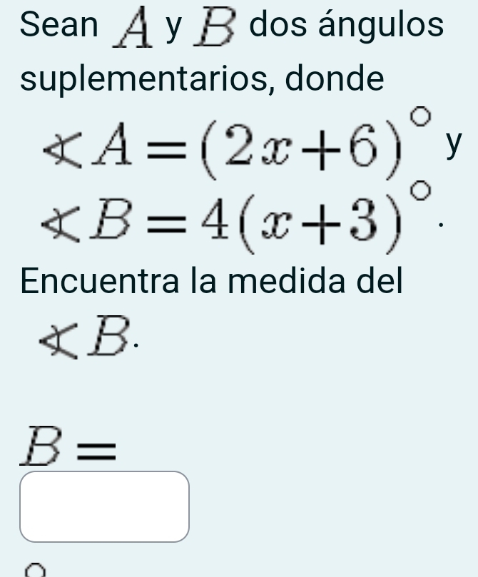 Sean A y P dos ángulos 
suplementarios, donde
∠ A=(2x+6)^circ y
∠ B=4(x+3)^circ 
Encuentra la medida del
∠ B.
B=