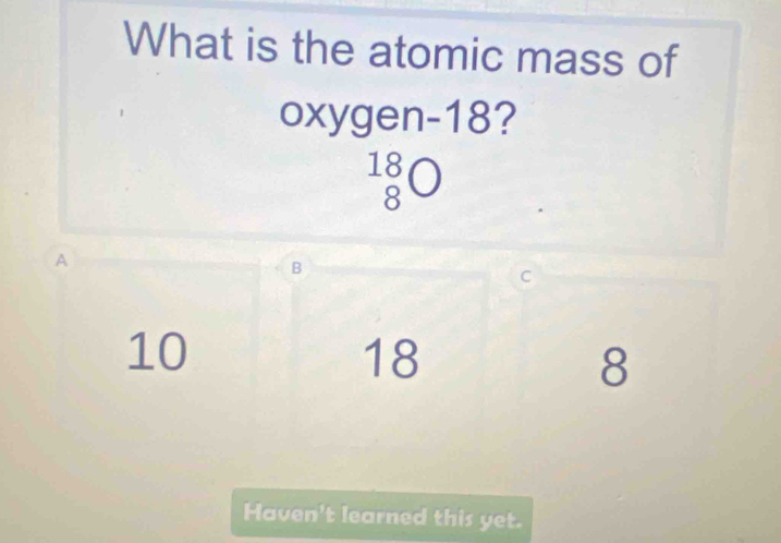 What is the atomic mass of
oxygen -18?
¹8o
A
B
C
10
18
8
Haven't learned this yet.