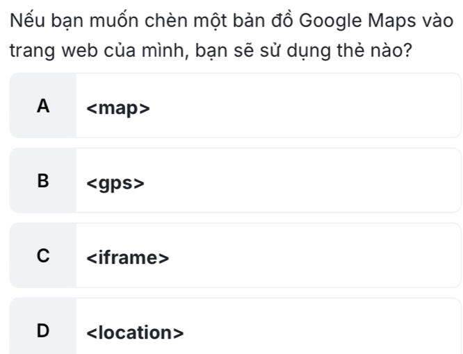 Nếu bạn muốn chèn một bản đồ Google Maps vào
trang web của mình, bạn sẽ sử dụng thẻ nào?
A ∠ map
B
C
D