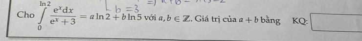 Cho ∵ a+=aln2+bln5 với a,b∈ Z. Giá trị của a+b bằng KQ: □