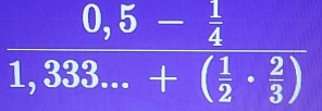 frac 0,5- 1/4 1,333...+( 1/2 ·  2/3 )