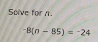 Solve for n.
^-8(n-85)=^-24