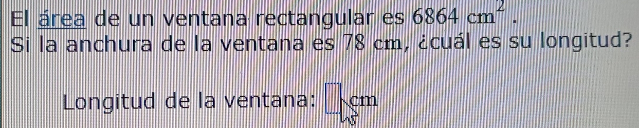 El área de un ventana rectangular es 6864cm^2. 
Si la anchura de la ventana es 78 cm, ¿cuál es su longitud? 
Longitud de la ventana: cm