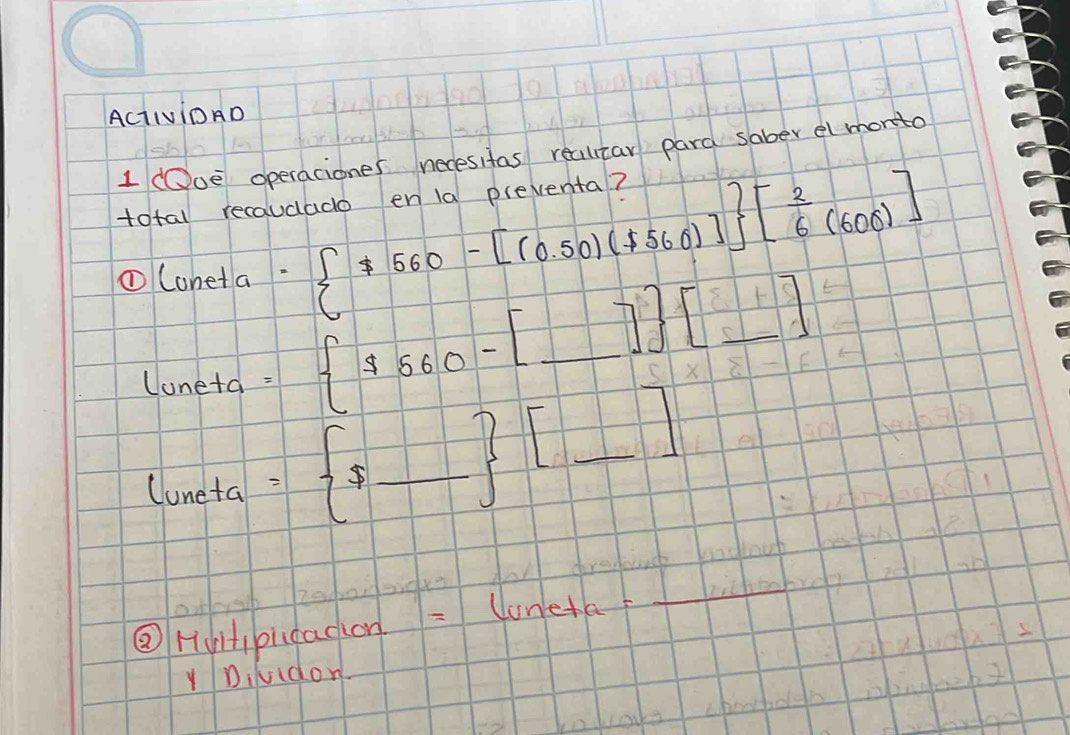 ACTIvioAD 
1 Ooe operaciones necesitas realitar para saber el monto 
total recaudado en la preventa? 
①Coneta ·  7560-[(0.50)(7560)] [ 2/6 (600)]
Coneta = $560-[_ ] [_ ]
lumeta= s_  [_ ]
② Hupudadon = loneta 
YDiudon.
