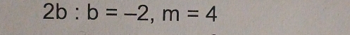 2b:b=-2, m=4