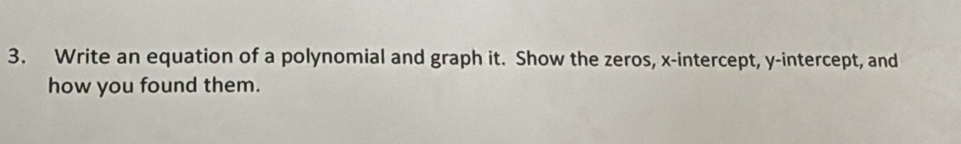 Write an equation of a polynomial and graph it. Show the zeros, x-intercept, y-intercept, and 
how you found them.