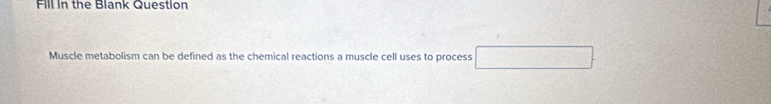 Fill in the Blank Question 
Muscle metabolism can be defined as the chemical reactions a muscle cell uses to process