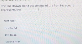 The line drawn along the tongue of the framing square
represents the _?
first riser
first tread
last tread
second riser