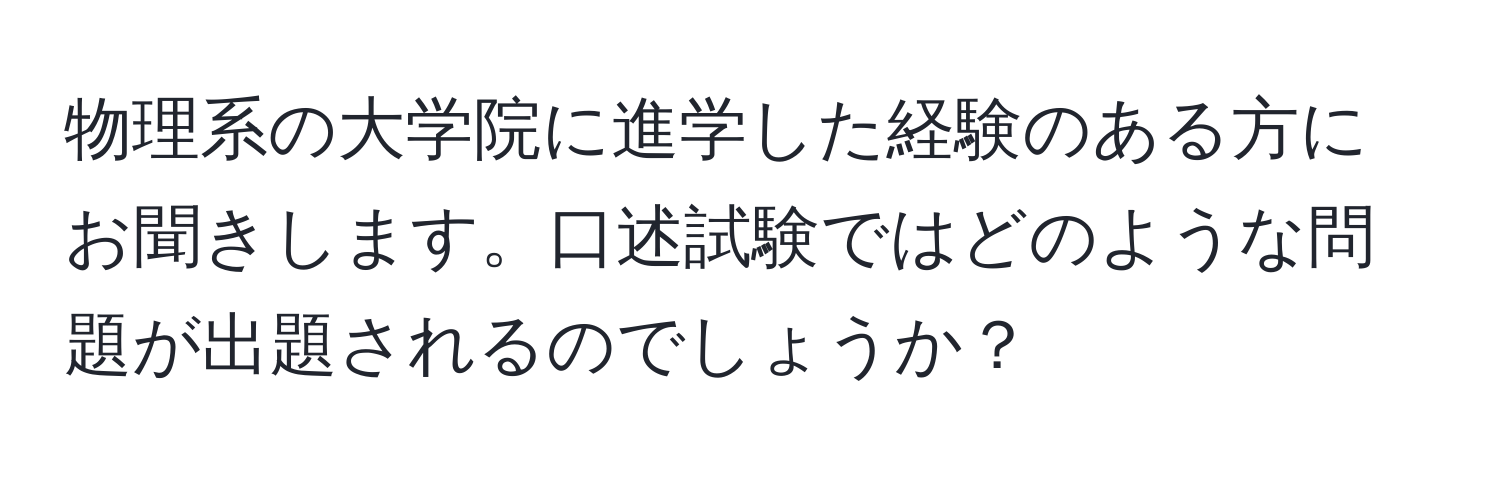 物理系の大学院に進学した経験のある方にお聞きします。口述試験ではどのような問題が出題されるのでしょうか？